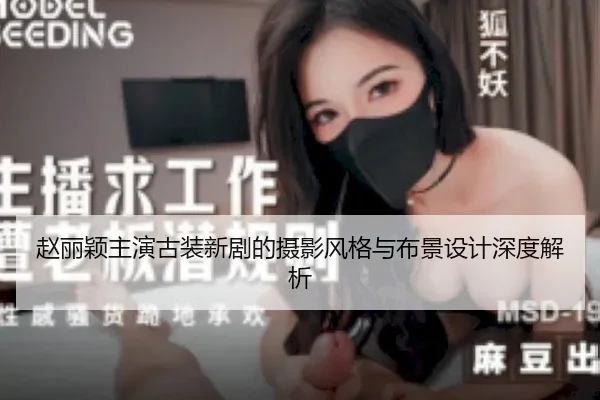 赵丽颖主演古装新剧的摄影风格与布景设计深度解析